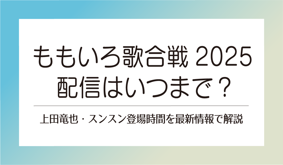 ももいろ歌合戦2025 配信はいつまで？上田竜也・スンスン登場時間を最新情報で解説