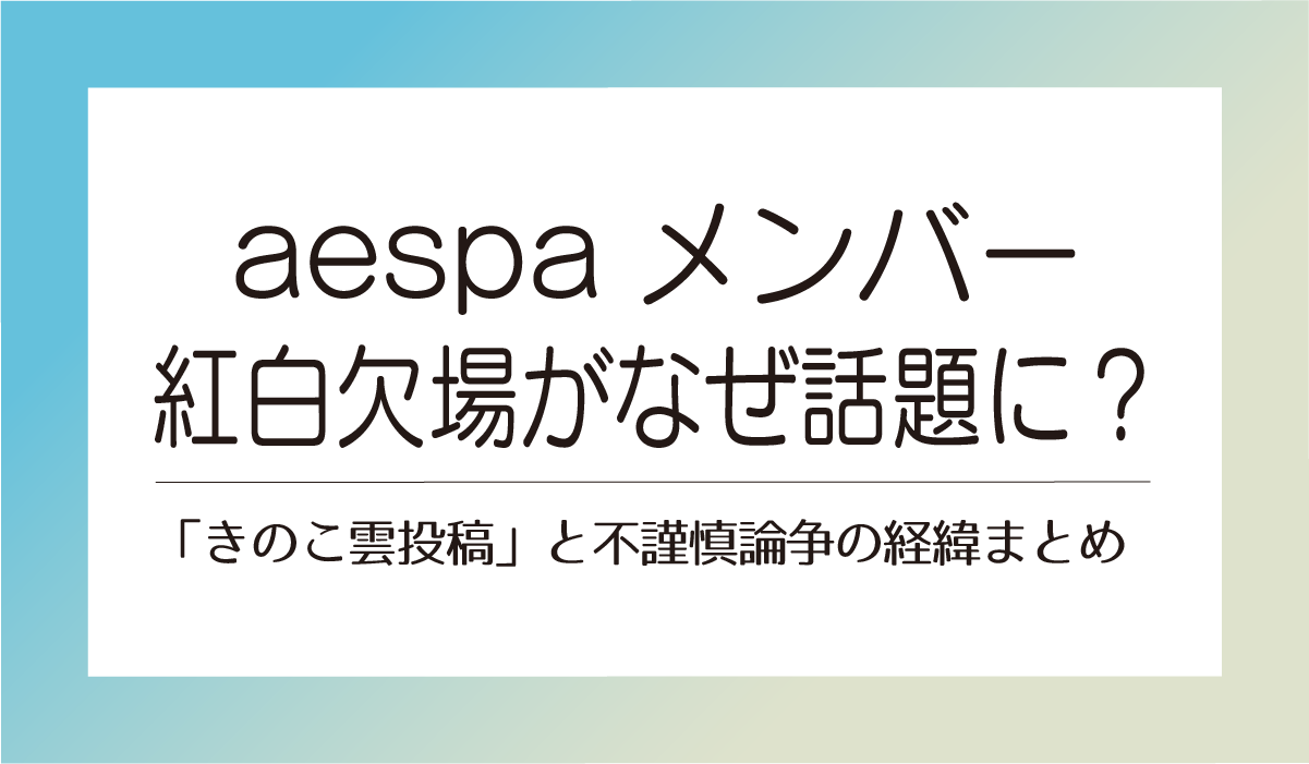 aespaメンバー紅白欠場がなぜ話題に？「きのこ雲投稿」と不謹慎論争の経緯まとめ