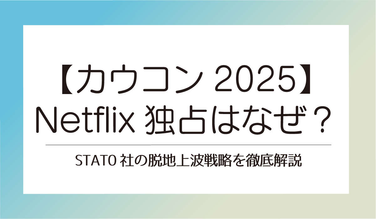 【カウコン2025】Netflix独占はなぜ？STAT0社の脱地上波戦略を徹底解説