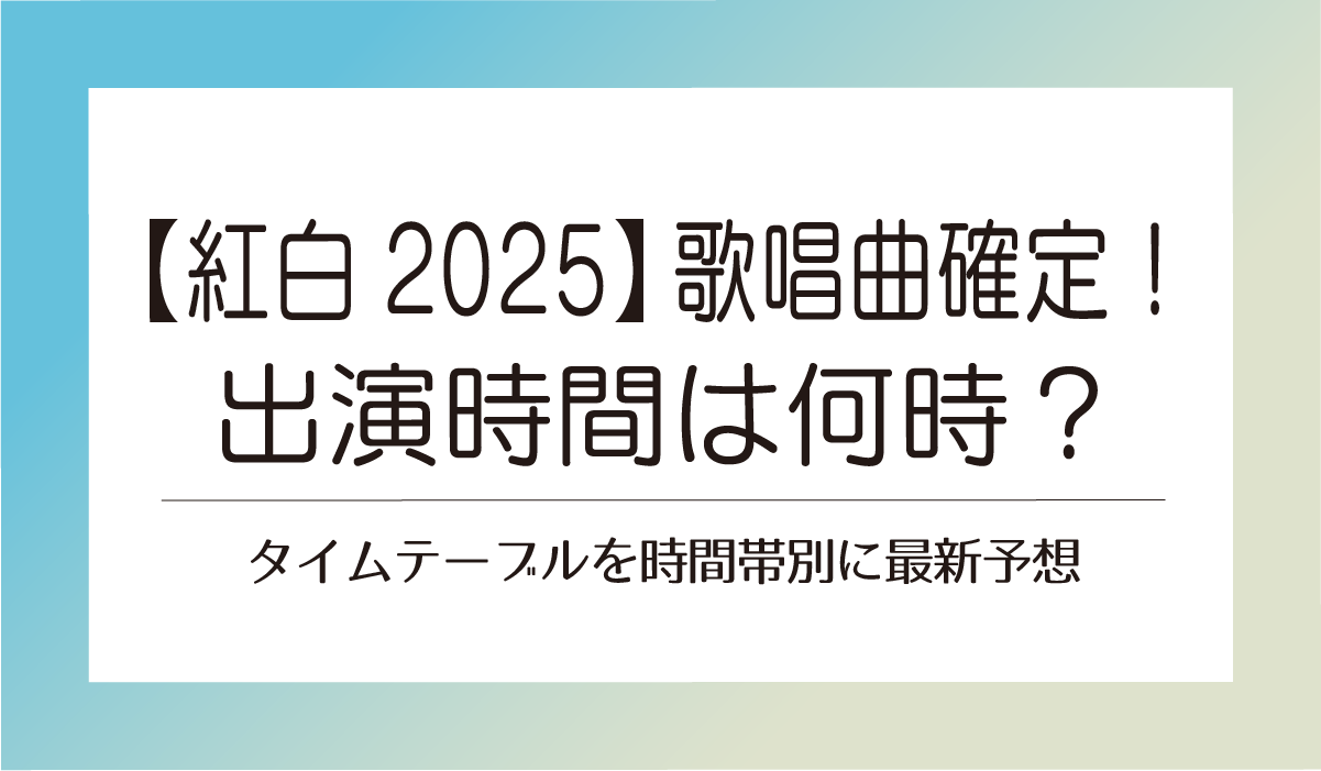 【紅白2025】歌唱曲確定！出演時間は何時？タイムテーブルを時間帯別に最新予想