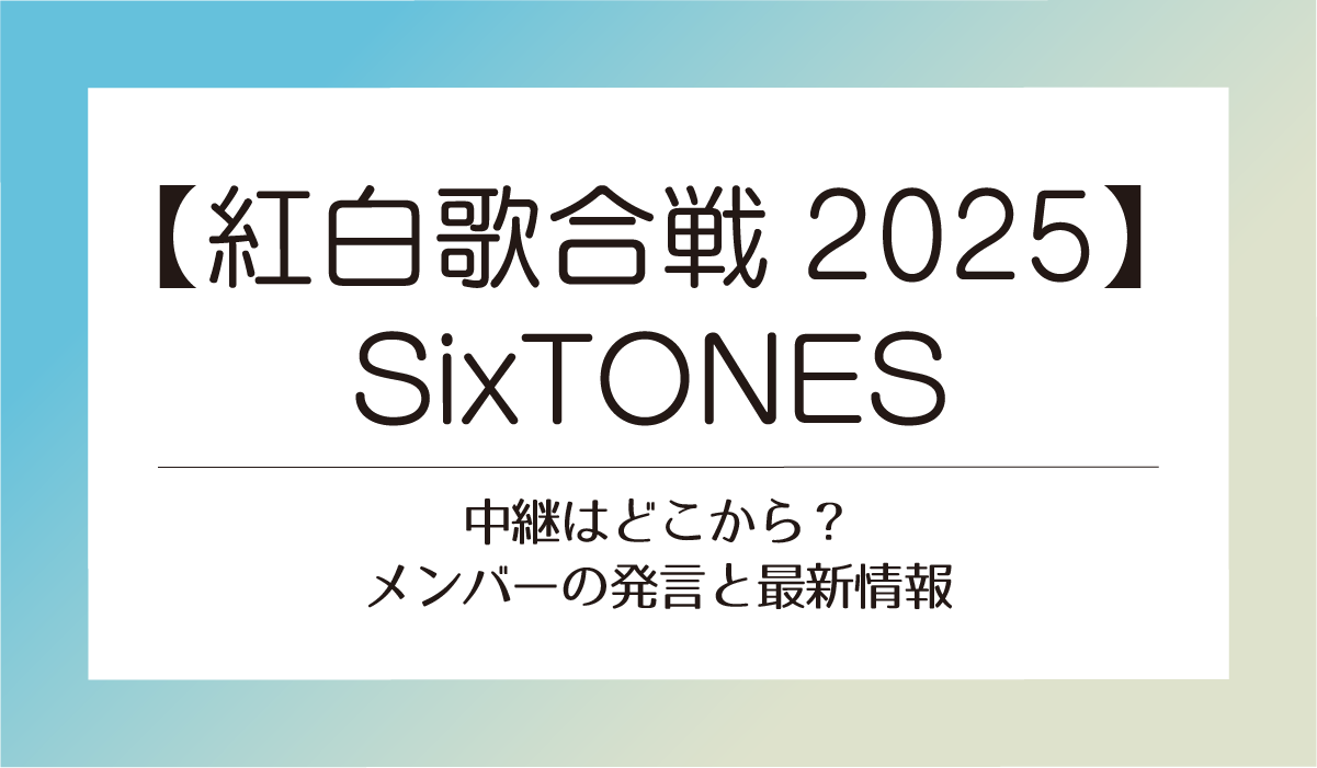 【紅白2025】SixTONESの中継はどこ？メンバーのコメントと最新情報