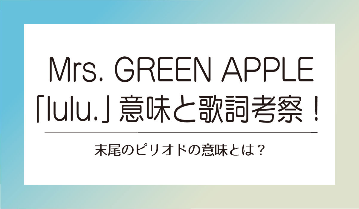 Mrs. GREEN APPLE「lulu.」の意味と歌詞考察！末尾のピリオドの意味とは？