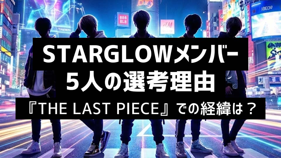 STARGLOWメンバー5人の選考理由『THE LAST PIECE』での経緯は？