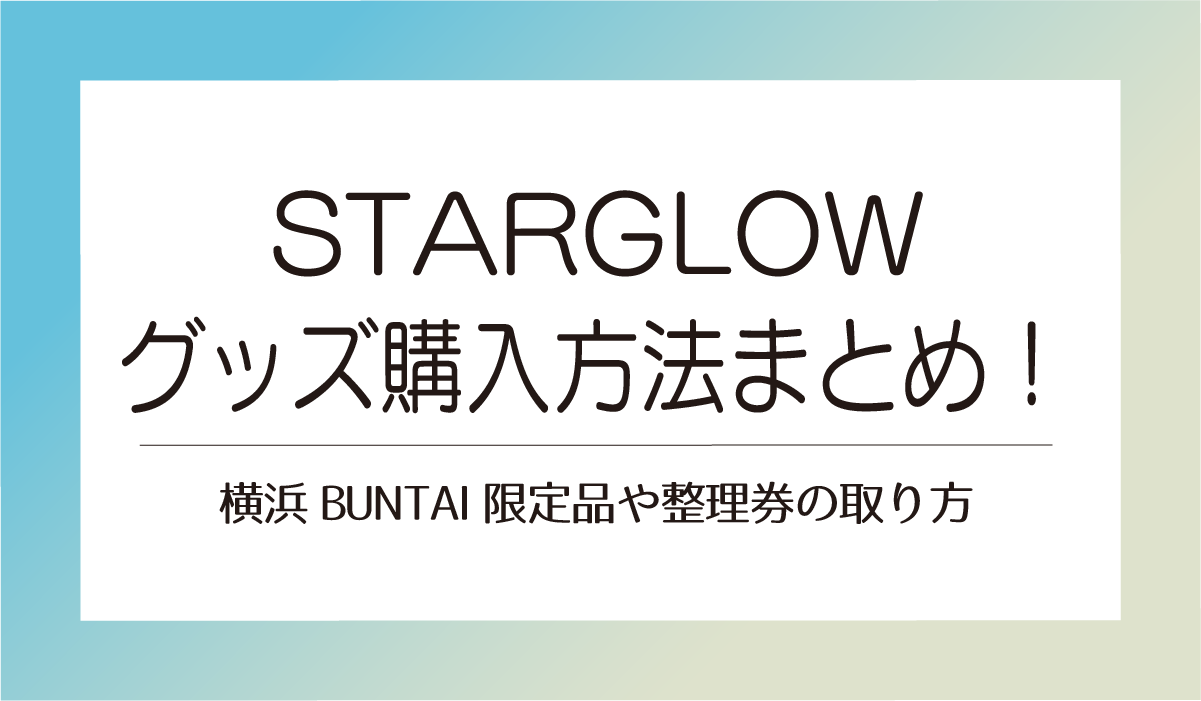 STARGLOWグッズ購入方法まとめ！横浜BUNTAI限定品や整理券の取り方