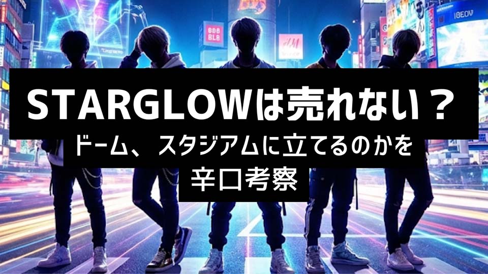 STARGLOWは売れない？ドーム、スタジアムに立てるのかを辛口考察