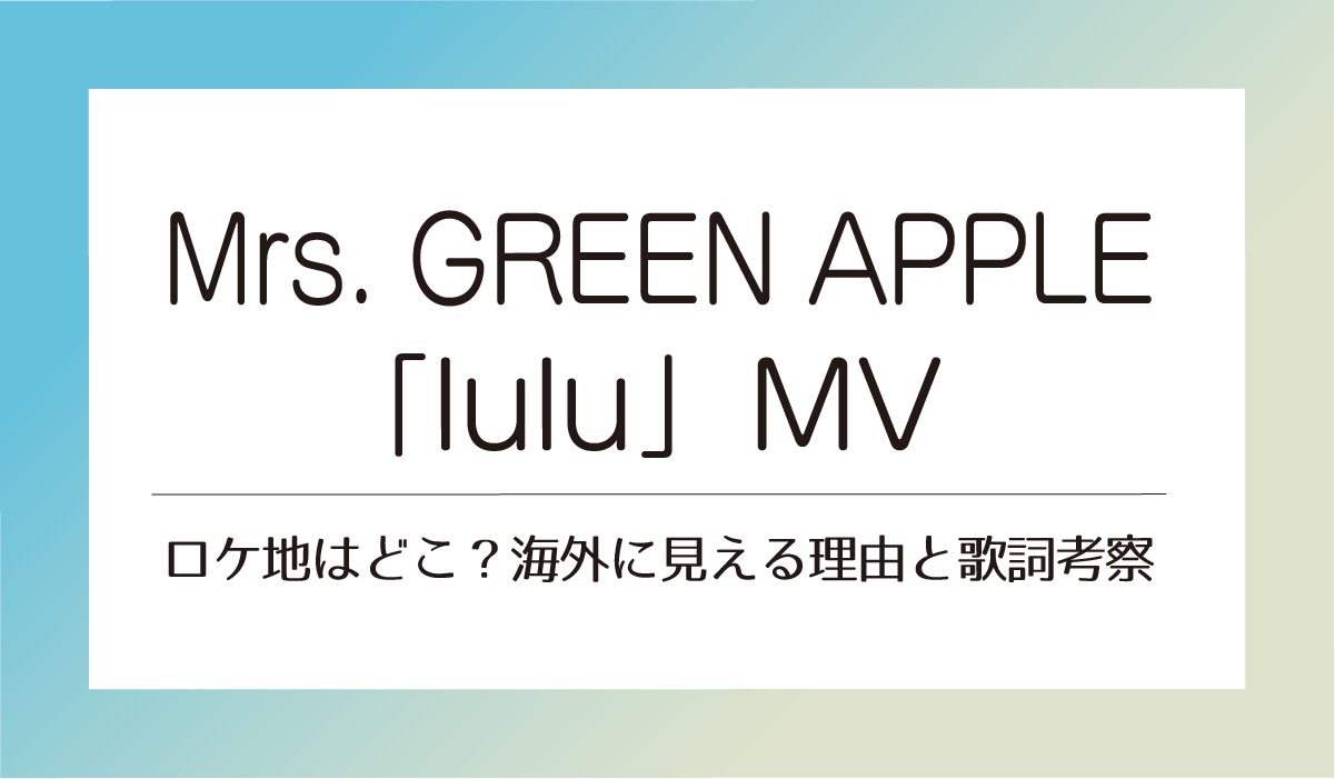 Mrs. GREEN APPLE「lulu」MVロケ地はどこ？海外に見える理由と歌詞考察
