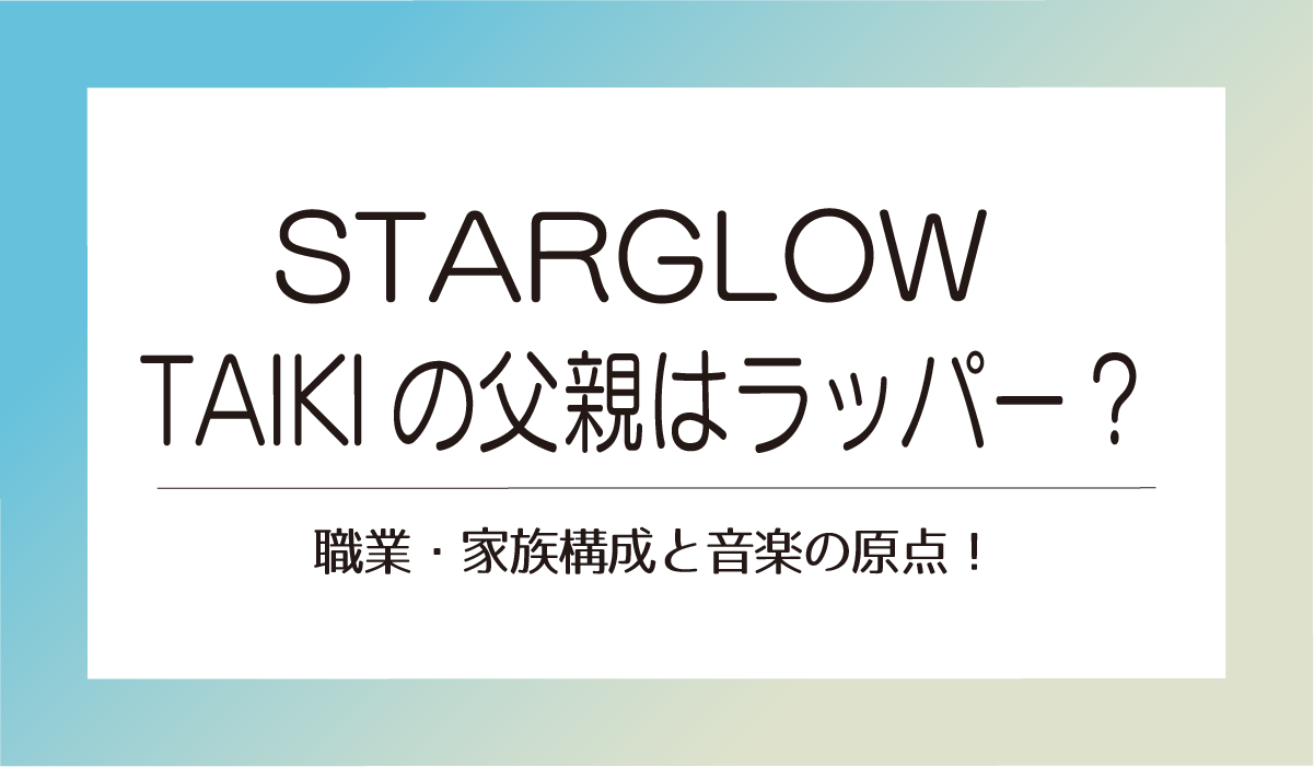 STARGLOW TAIKIの父親はラッパー？職業・家族構成と音楽の原点！