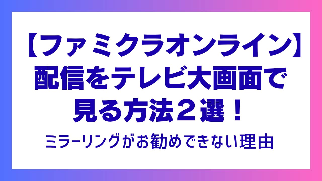 【ファミクラオンライン】配信をテレビ大画面で見る方法２選！ミラーリングがお勧めできない理由