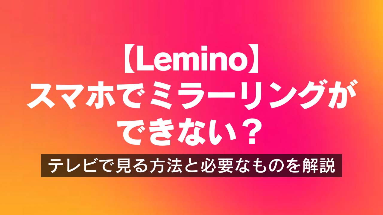 【Lemino】スマホでミラーリングができない?テレビで見る方法と必要なものを解説
