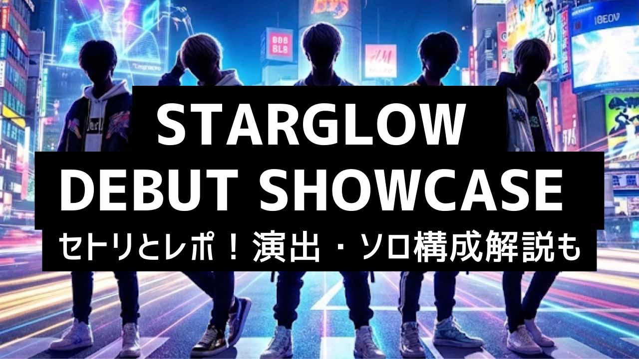 【STARGLOW デビューショーケース】セトリとレポ！演出・ソロ構成解説も