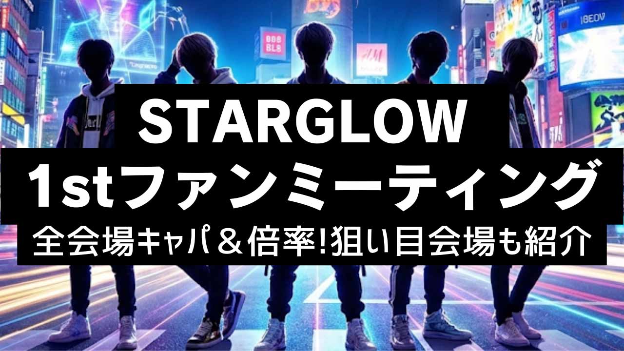 【STARGLOW 1stファンミーティング】全会場キャパ＆倍率!狙い目会場も紹介