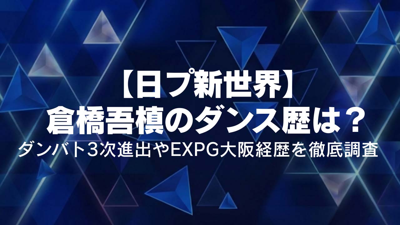 【日プ新世界】倉橋吾槙のダンス歴は？ダンバト3次進出やEXPG大阪経歴を徹底調査