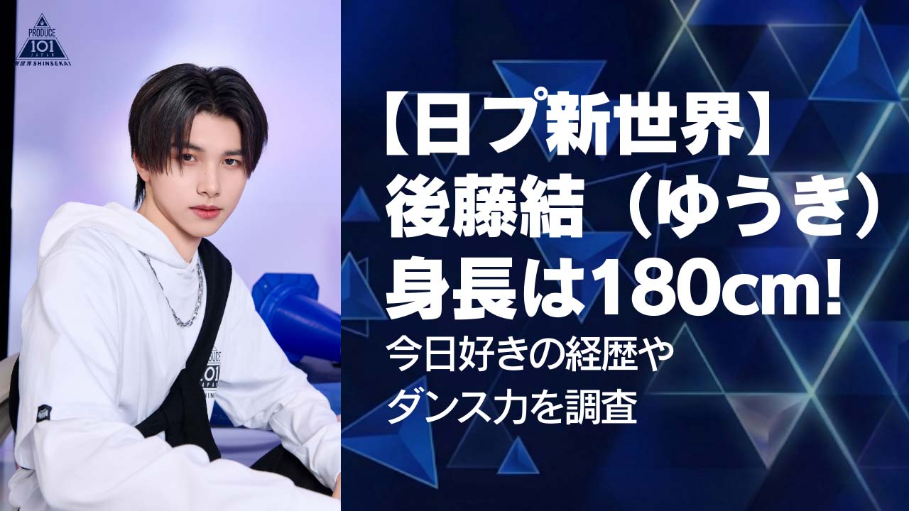 【日プ新世界】後藤結(ゆうき)身長は180センチ!今日好きの経歴やダンス力を調査