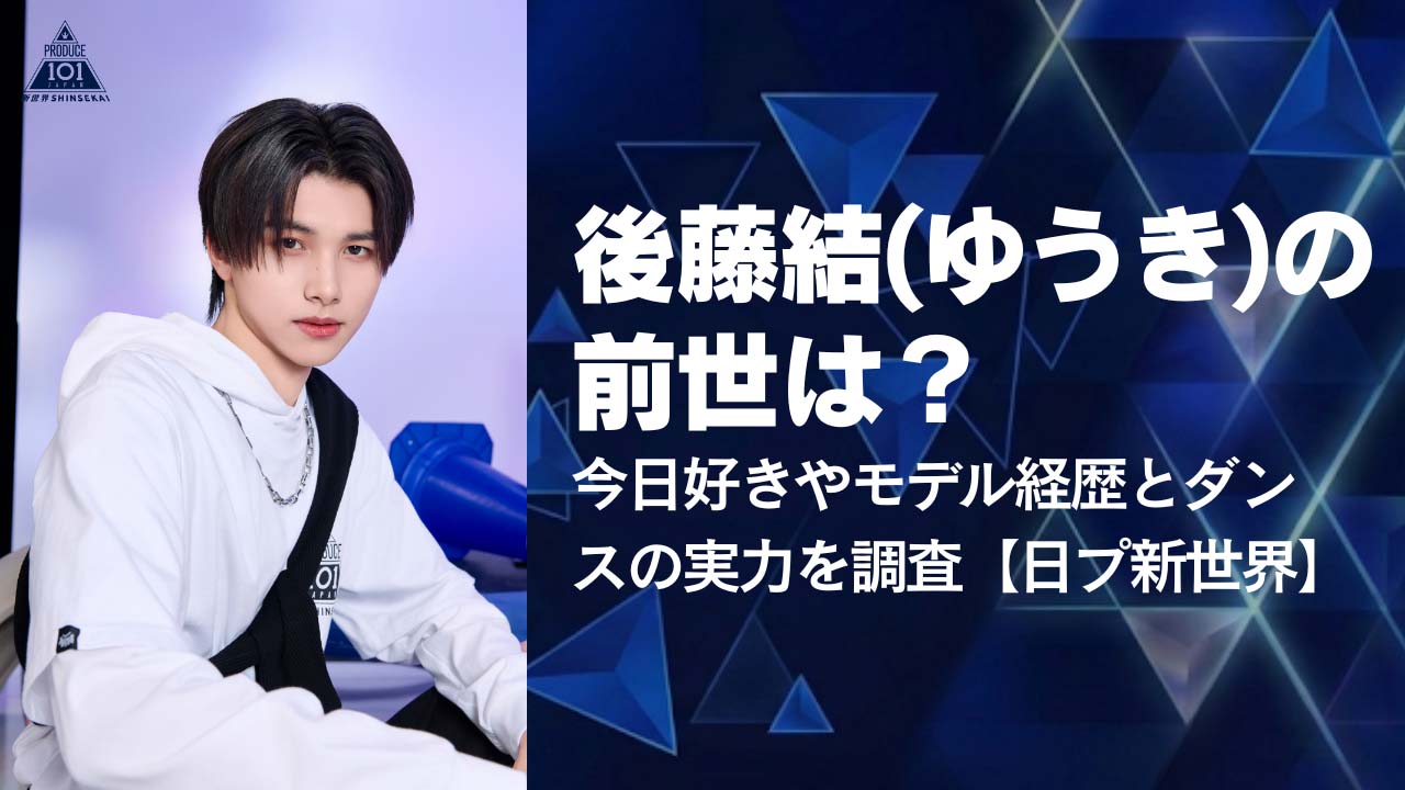 後藤結(ゆうき)の前世は？今日好きやモデル経歴とダンスの実力を調査【日プ新世界】