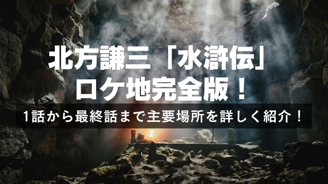 北方版「水滸伝」ロケ地！1話から最終話まで主要場所を詳しく紹介！