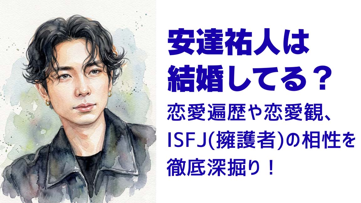 安達祐人は結婚してる?恋愛遍歴や恋愛観、ISFJ(擁護者)の相性まで徹底深掘り!