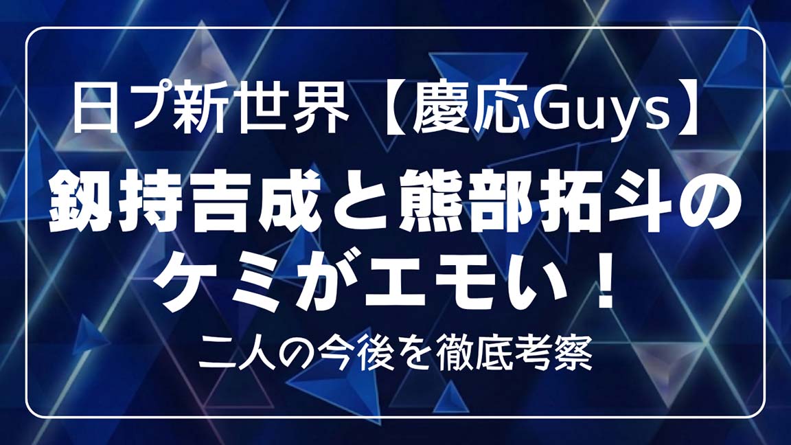 日プ新世界【慶応Guys】釼持吉成と熊部拓斗の絆がエモい！ケミの今後を徹底考察