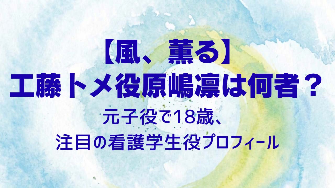 【風、薫る】工藤トメ役原嶋凛は何者？元子役で18歳、注目の看護学生役プロフィール