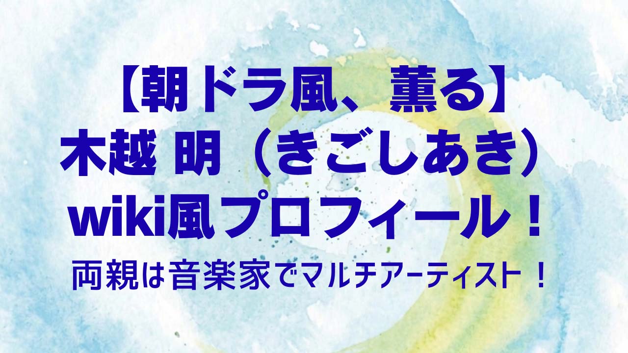 【風、薫る】木越 明のwiki風プロフィール！両親は音楽家でマルチアーティスト！