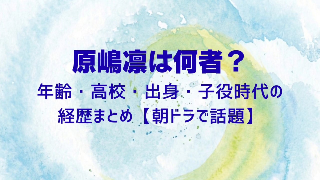 原嶋凛は何者？年齢・高校・出身・子役時代の経歴まとめ【朝ドラで話題】