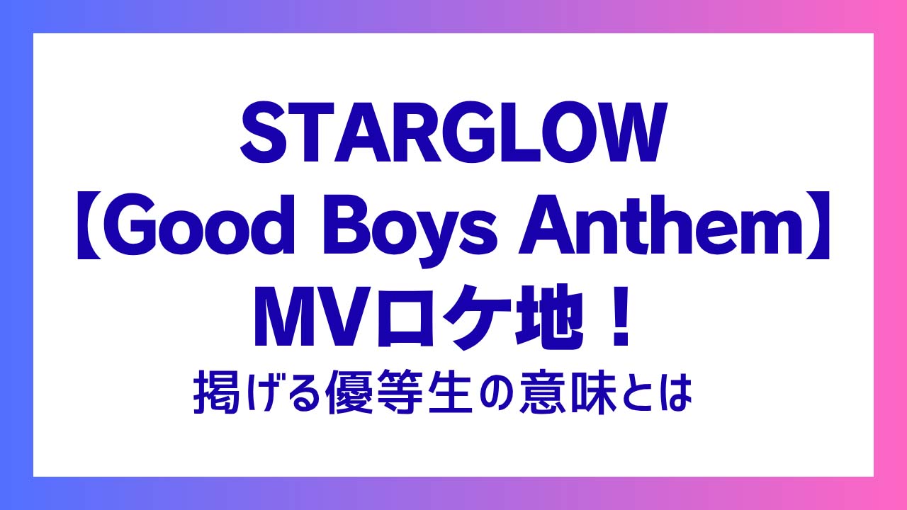 STARGLOW【Good Boys Anthem】MVロケ地！掲げる優等生の意味とは