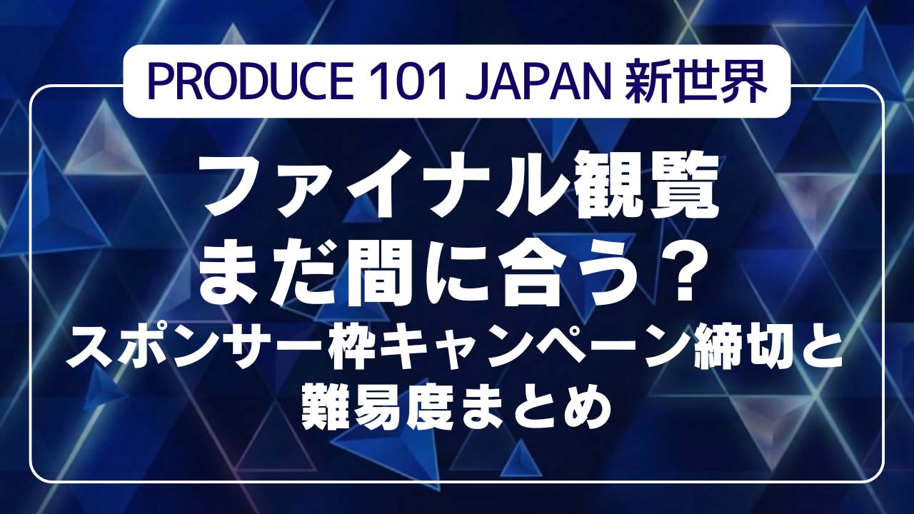【日プ新世界】ファイナル観覧まだ間に合う？スポンサー枠キャンペーン締切と難易度まとめ