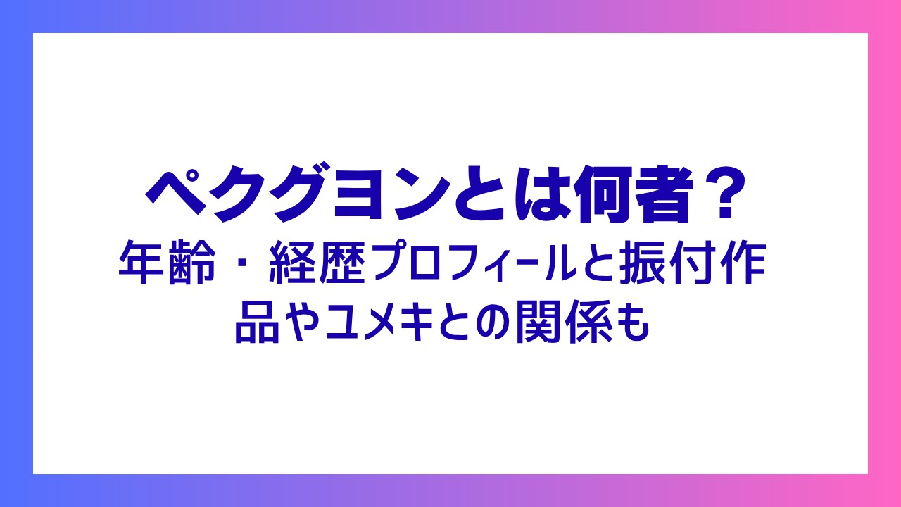 ペクグヨンとは何者？年齢・経歴プロフィールと振付作品やユメキとの関係も