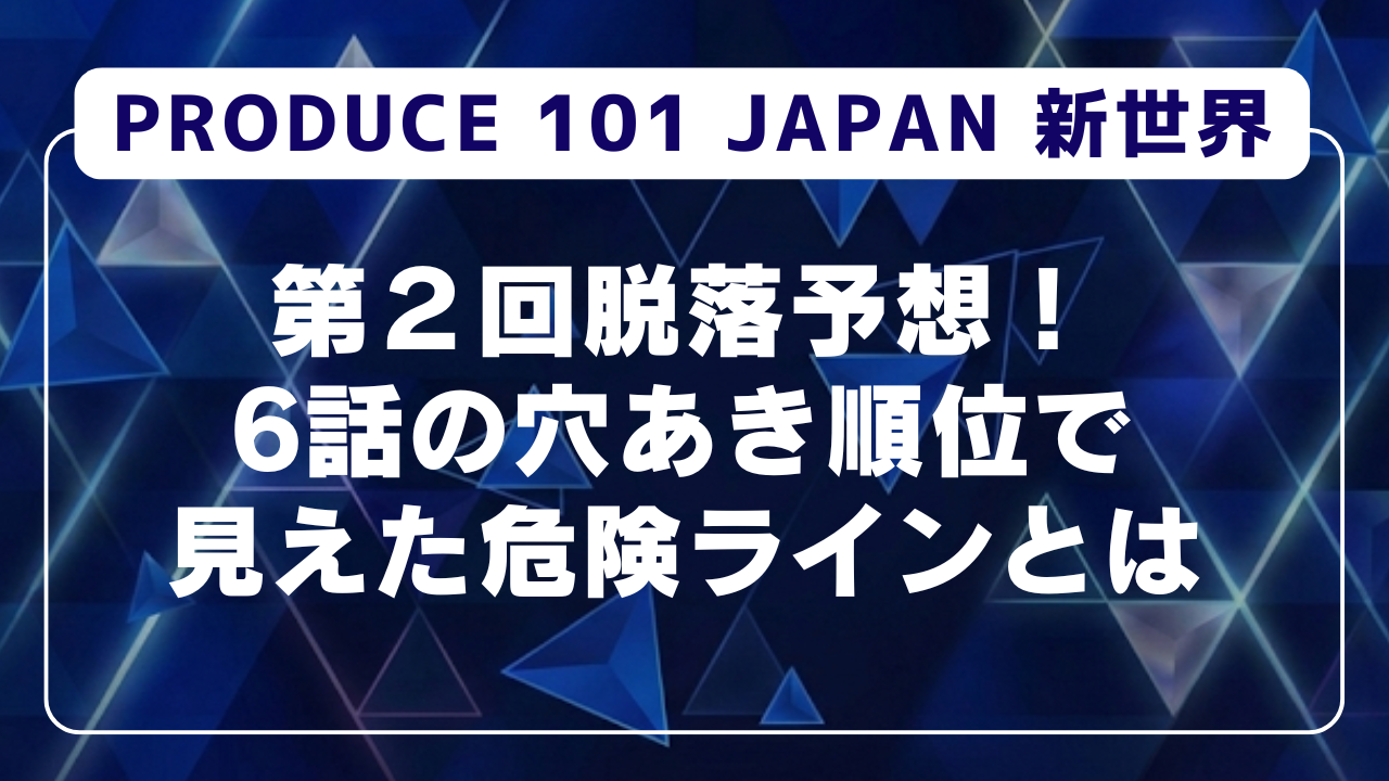 日プ新世界 第２回脱落予想！6話の穴あき順位で見えた危険ラインとは