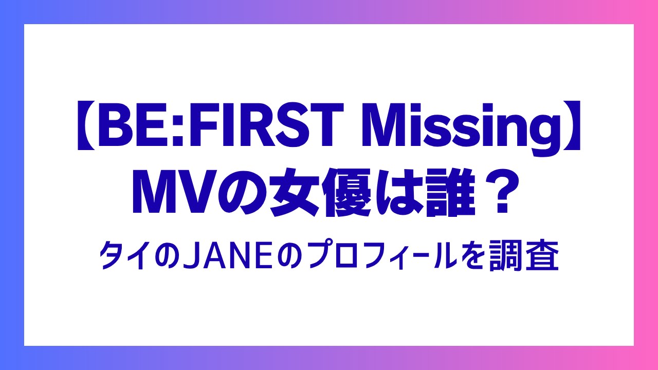 【BE:FIRST Missing】MVの女優は誰？タイのJANEのプロフィールを調査