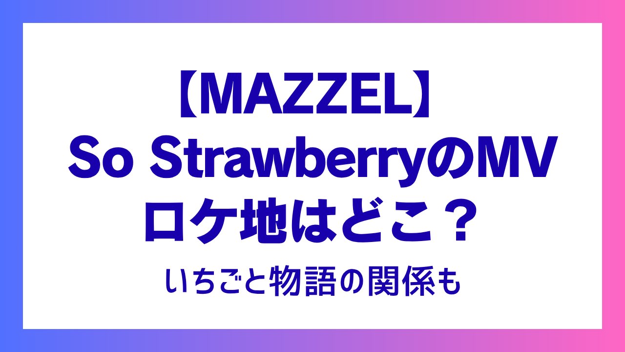MAZZEL So StrawberryのMVロケ地はどこ？いちごと物語の関係は？