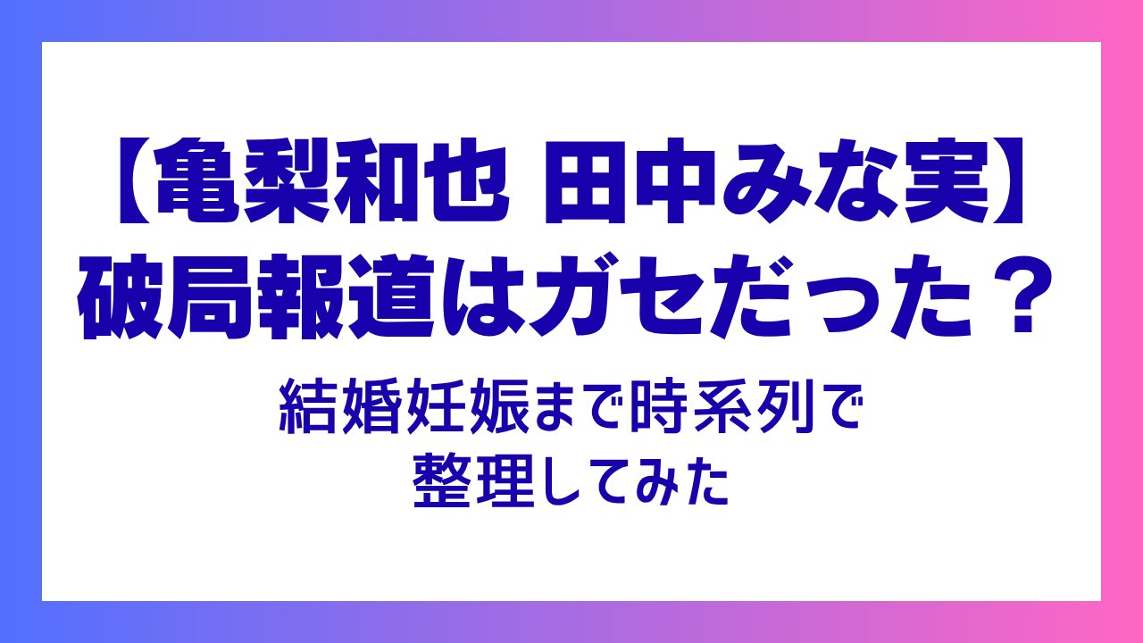 【亀梨和也 田中みな実】破局報道はガセだった？結婚妊娠まで時系列で整理してみた