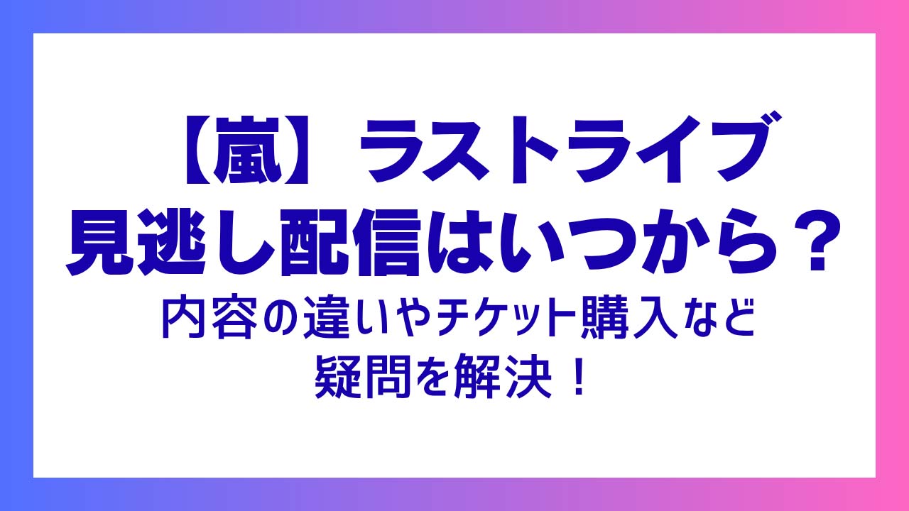 【嵐】ラストライブ見逃し配信はいつから？内容の違いやチケット購入など疑問を解決！