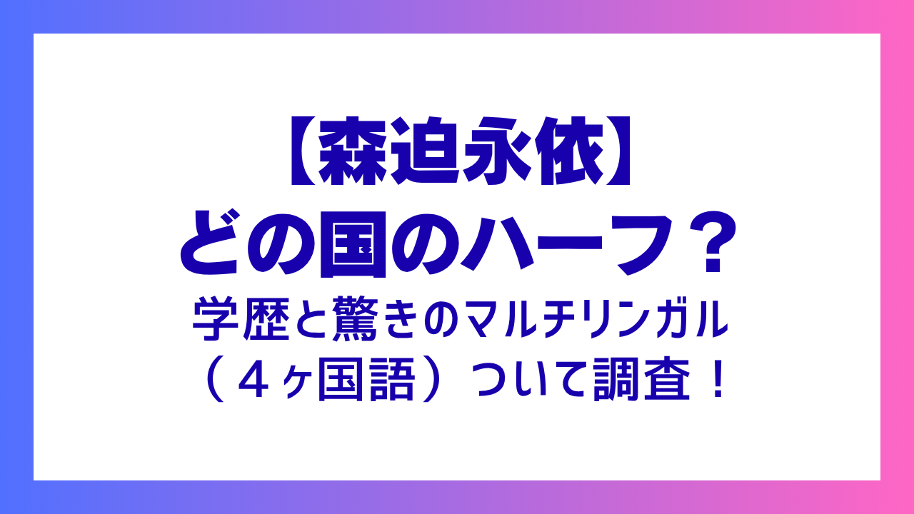 【森迫永依】どの国のハーフ？学歴と驚きのマルチリンガル（４ヶ国語）ついて調査！