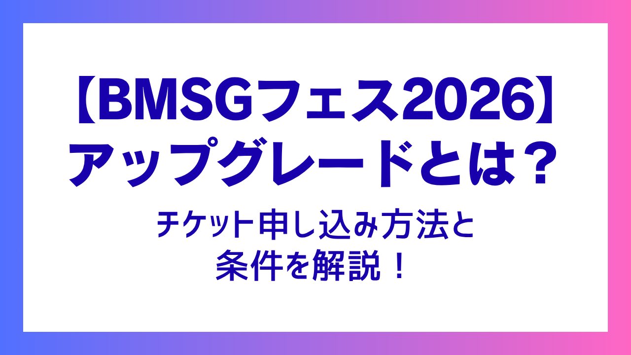 【BMSGフェス2026】アップグレードとは？チケット申し込み方法と条件を解説！