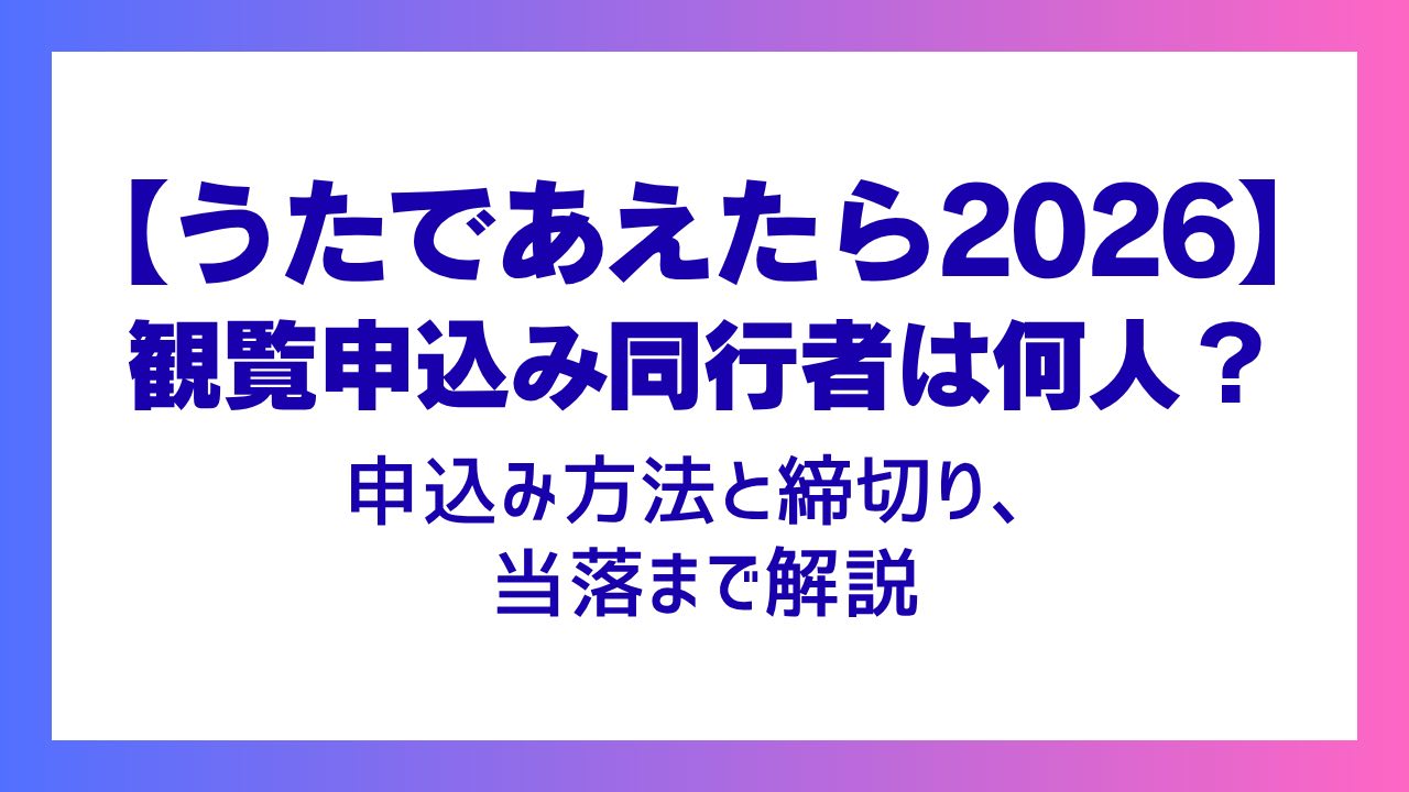 【うたであえたら2026】観覧申し込み同行者は何人？申込み方法と締切り、当落まで解説