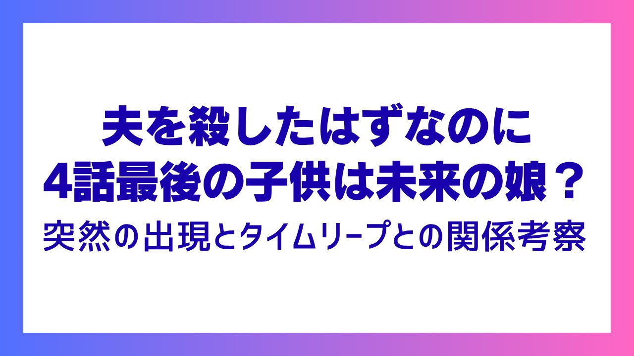【夫を殺したはずなのに】4話最後の子供は未来の娘？突然の出現とタイムリープとの関係考察