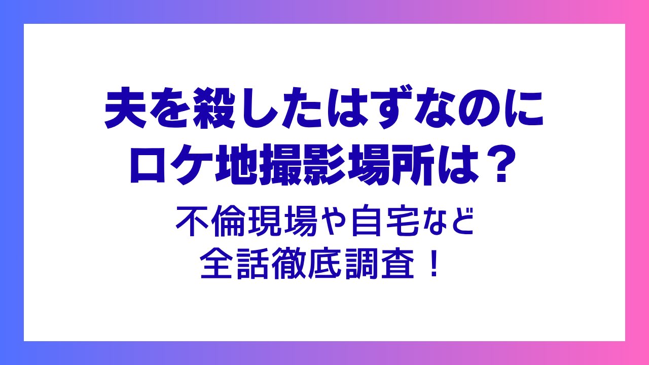 夫を殺したはずなのにロケ地撮影場所は？不倫現場や自宅など徹底調査！