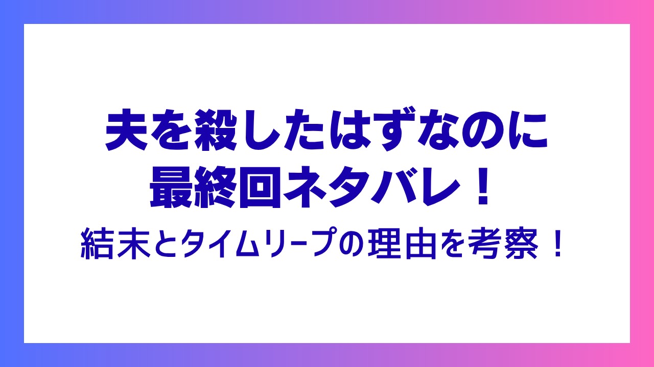 【夫を殺したはずなのに】最終回ネタバレ！タイムリープの理由と結末を考察！