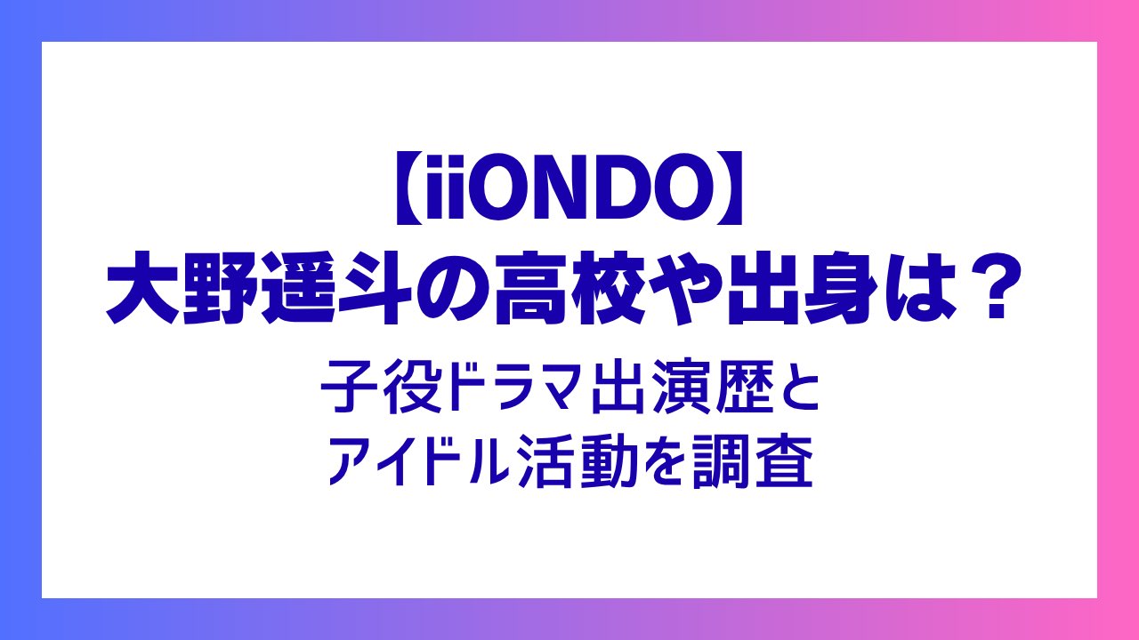 【iiONDO】大野遥斗の高校や出身は？子役ドラマ出演歴とアイドル活動を調査