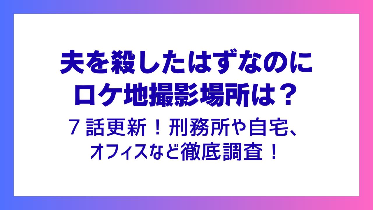 夫を殺したはずなのにロケ地撮影場所は？７話更新！刑務所や自宅、オフィスなど徹底調査！