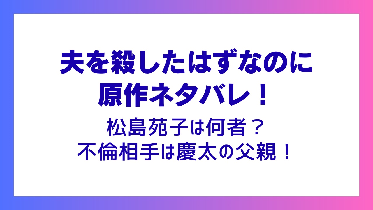 【夫を殺したはずなのに原作ネタバレ】松島苑子は何者？不倫相手は慶太の父親！