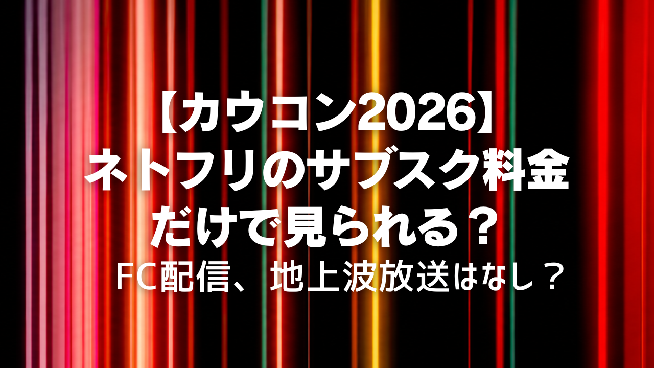 【カウコン2026】ネトフリのサブスク料金だけで見られる？FC配信、地上波放送はなし？