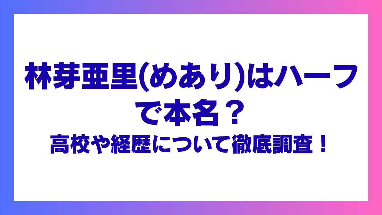 林芽亜里(めあり)はハーフで本名？高校や経歴について徹底調査！