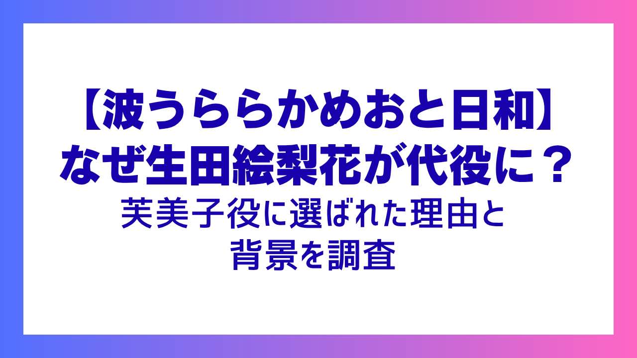 【めおと日和】なぜ生田絵梨花が代役に？芙美子役に選ばれた理由と背景を調査