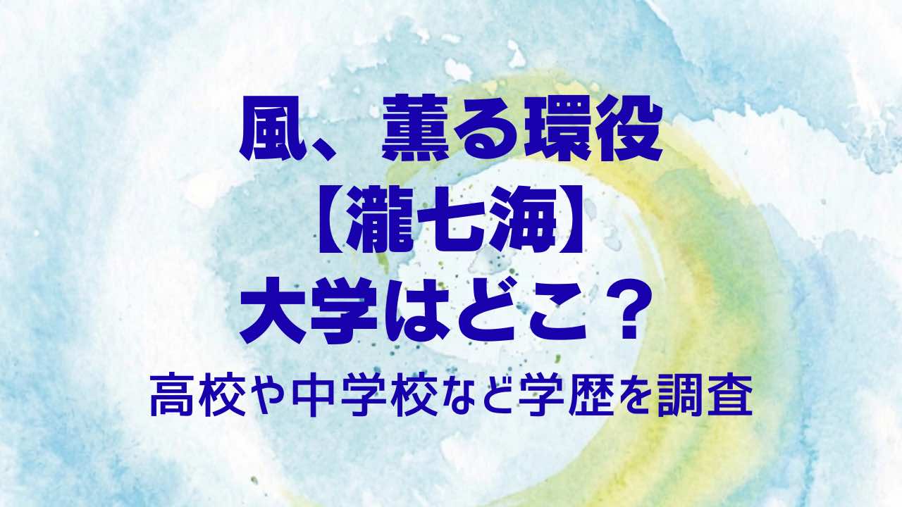 風、薫る環役【瀧七海】大学はどこ？高校や中学校など学歴を調査