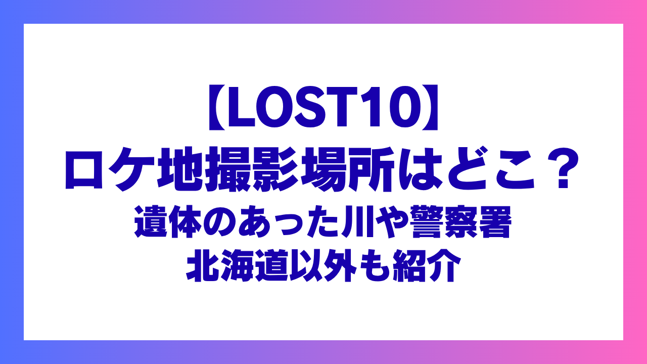 【LOST10】ロケ地撮影場所はどこ？遺体のあった川や警察署・北海道以外も紹介