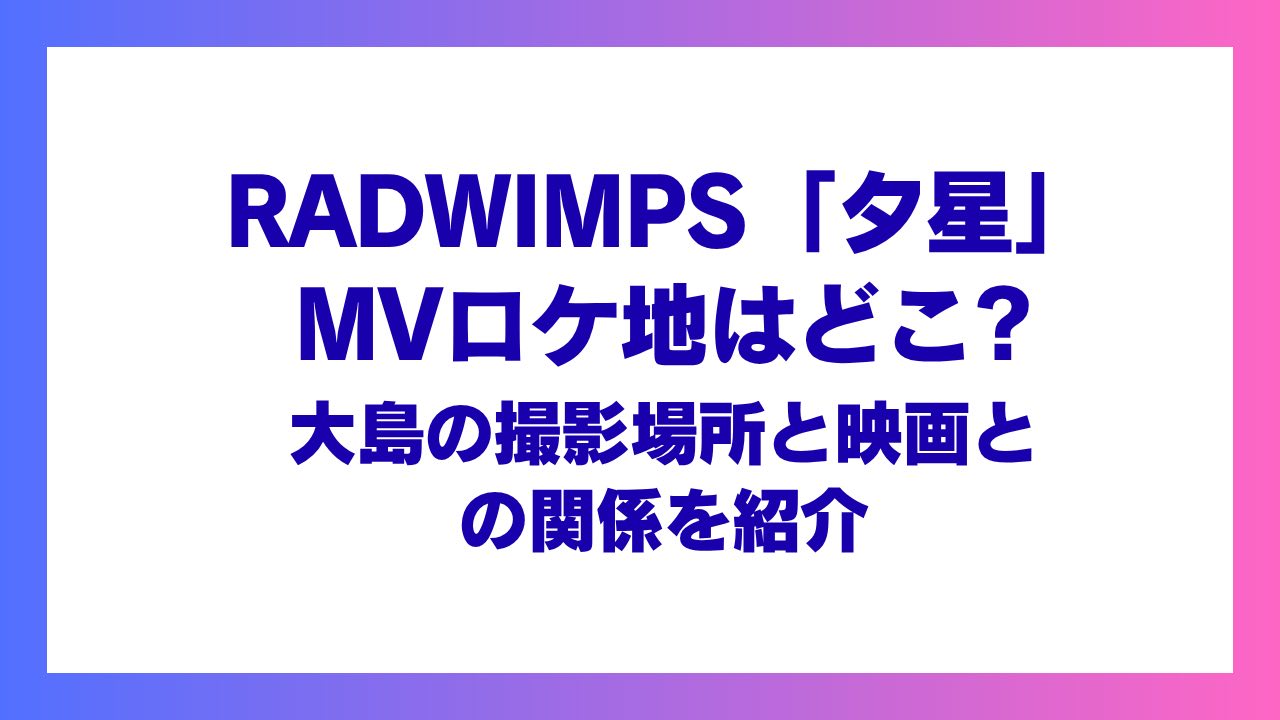 RADWIMPS「夕星」MVロケ地はどこ？大島の撮影場所と映画との関係を紹介