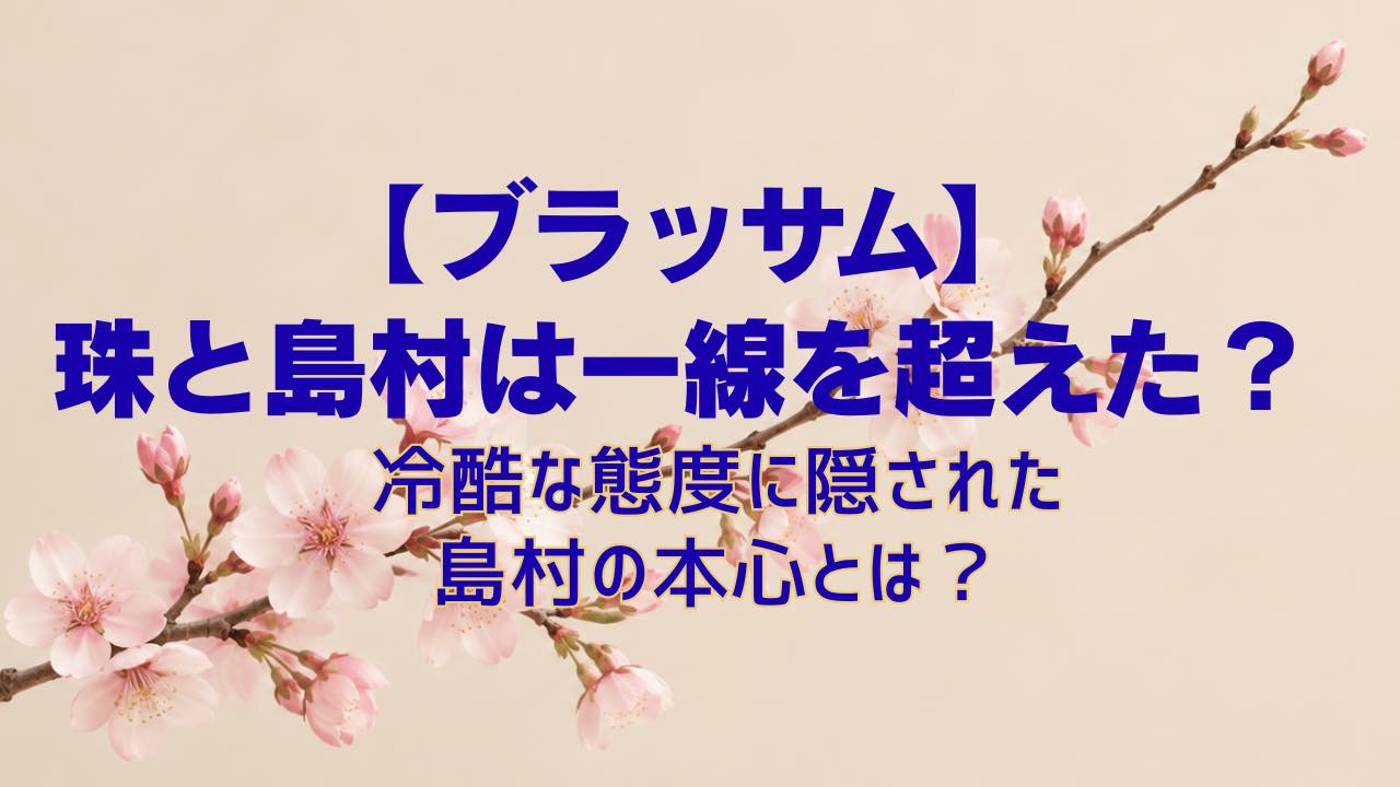 【ブラッサム】珠と島村は一線を超えた？冷酷な態度に隠された島村の本心とは？