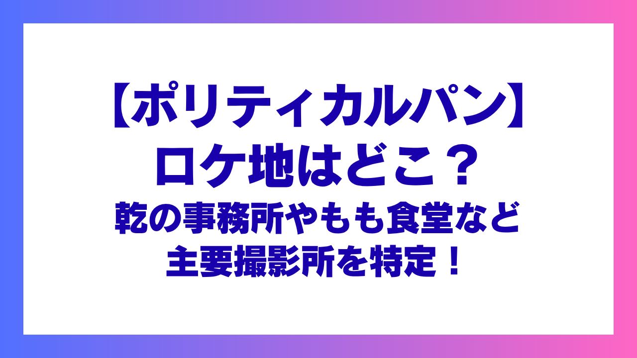 『ポリティカルパン』ロケ地はどこ？乾の事務所やもも食堂など主要撮影所を特定！
