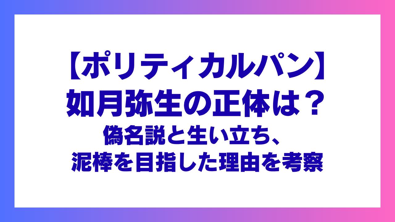 【ポリティカルパン】如月弥生の正体は？偽名説と生い立ち、泥棒を目指した理由を考察